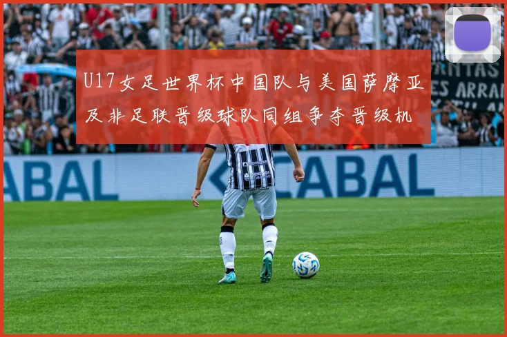 U17女足世界杯中国队与美国萨摩亚及非足联晋级球队同组争夺晋级机会