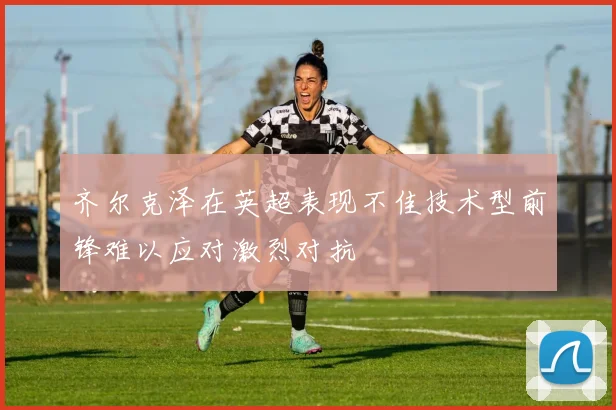 齐尔克泽在英超表现不佳技术型前锋难以应对激烈对抗