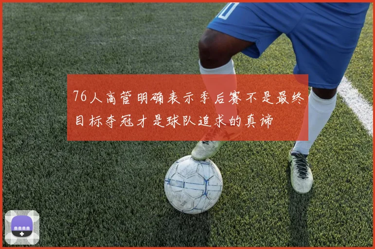 76人高管明确表示季后赛不是最终目标夺冠才是球队追求的真谛