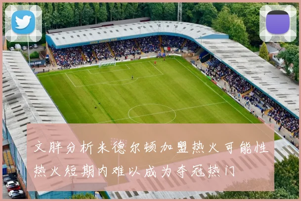 文胖分析米德尔顿加盟热火可能性热火短期内难以成为夺冠热门