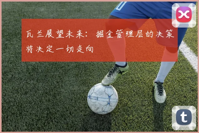 瓦兰展望未来：掘金管理层的决策将决定一切走向