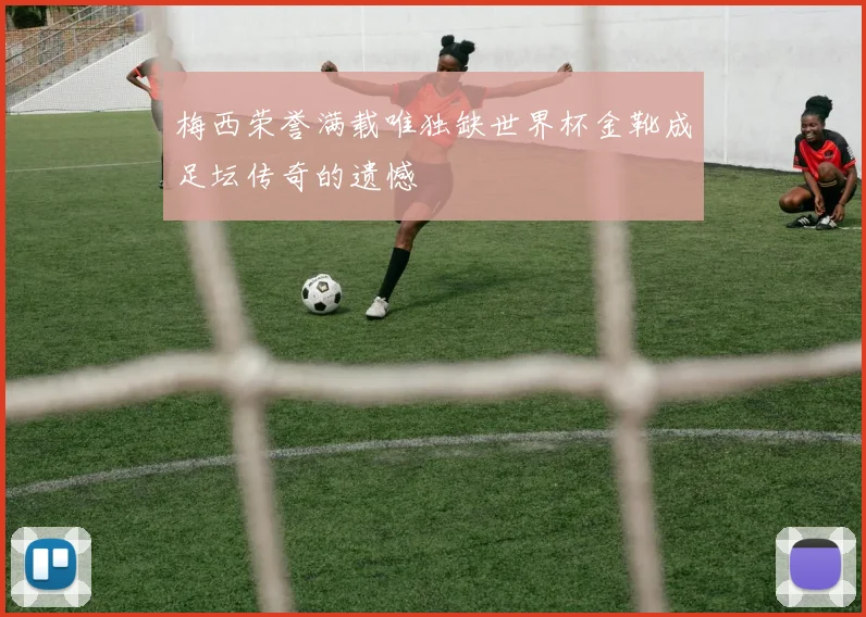 梅西荣誉满载唯独缺世界杯金靴成足坛传奇的遗憾