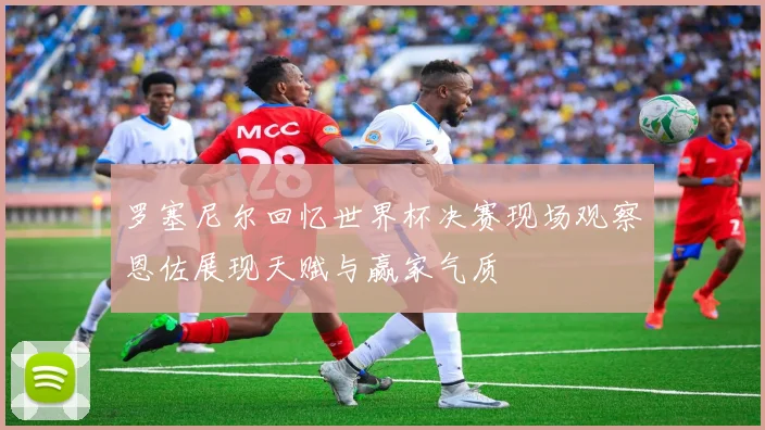 罗塞尼尔回忆世界杯决赛现场观察恩佐展现天赋与赢家气质