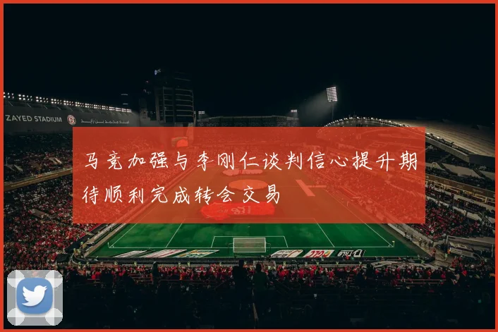 马竞加强与李刚仁谈判信心提升期待顺利完成转会交易