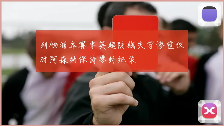 利物浦本赛季英超防线失守惨重仅对阿森纳保持零封纪录