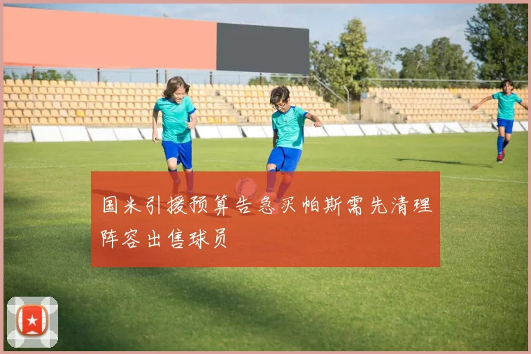 国米引援预算告急买帕斯需先清理阵容出售球员