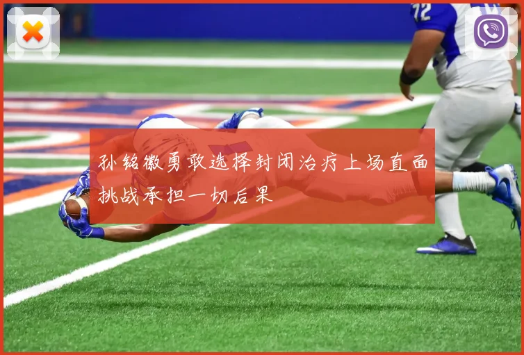孙铭徽勇敢选择封闭治疗上场直面挑战承担一切后果