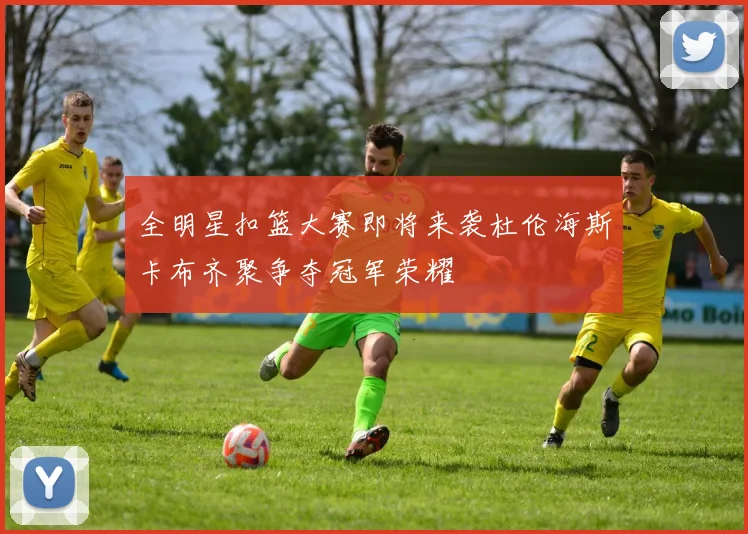 全明星扣篮大赛即将来袭杜伦海斯卡布齐聚争夺冠军荣耀