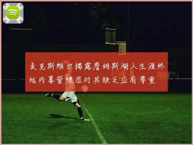 麦克斯维尔揭露詹姆斯湖人生涯终结内幕管理层对其缺乏应有尊重